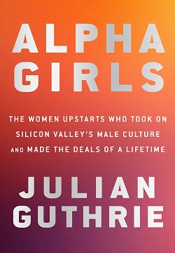 Alpha Girls : The Women Upstarts Who Took on Silicon Valley's Male Culture and Made the Deals of a Lifetime