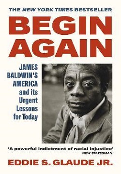 Begin Again : James Baldwin's America And Its Urgent Lessons For Today